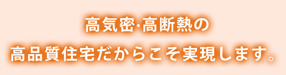 高気密·高断熱の高品質住宅だからこそ実現します。