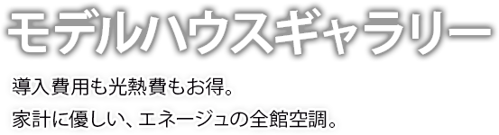 モデルハウスギャラリー 導入費用も光熱費もお得。家計に優しい、エネージュの全館空調。