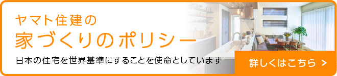 ヤマト住建の家づくりのポリシー 日本の住宅を世界基準にすることを使命としています。 詳しくはこちら