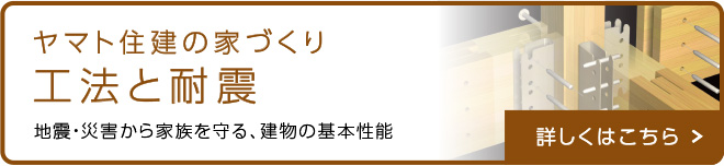 ヤマト住建の家づくり 工法と耐震 地震・災害から家族を守る、建物の基本性能 詳しくはこちら