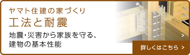 ヤマト住建の家づくり 工法と耐震 地震・災害から家族を守る、建物の基本性能 詳しくはこちら