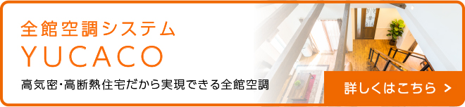 全館空調システム YUCACO 高気密・高断熱住宅だから実現できる全館空調 詳しくはこちら