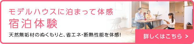 モデルハウスに泊まって体感 宿泊体験 天然無垢材のぬくもりと、省エネ・断熱性能を体感！ 詳しくはこちら