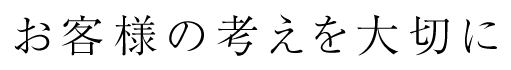 お客様の考えを大切に