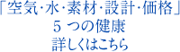 「空気・水・素材・設計・価格」5 つの健康詳しくはこちら