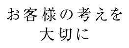 お客様の考えを大切に