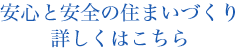 安心と安全の住まいづくり詳しくはこちら