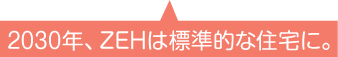 2030年、ZEHは標準的な住宅に。