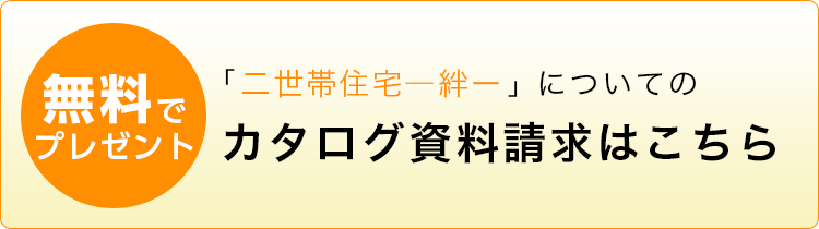 「二世帯住宅ー絆ー」についてのカタログ資料請求はこちら