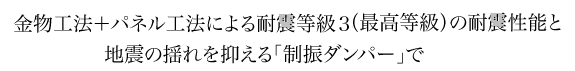 金物工法＋パネル工法による耐震等級３（最高等級）の耐震性能と地震の揺れを抑える「制震ダンパー」で