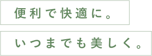 便利で快適に。いつまでも美しく。