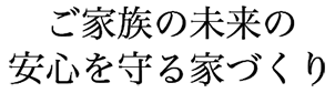 ご家族の未来の安心を守る家づくり